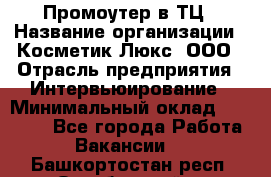 Промоутер в ТЦ › Название организации ­ Косметик Люкс, ООО › Отрасль предприятия ­ Интервьюирование › Минимальный оклад ­ 22 000 - Все города Работа » Вакансии   . Башкортостан респ.,Октябрьский г.